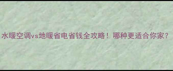 图片 水暖空调vs地暖省电省钱全攻略！哪种更适合你家？
