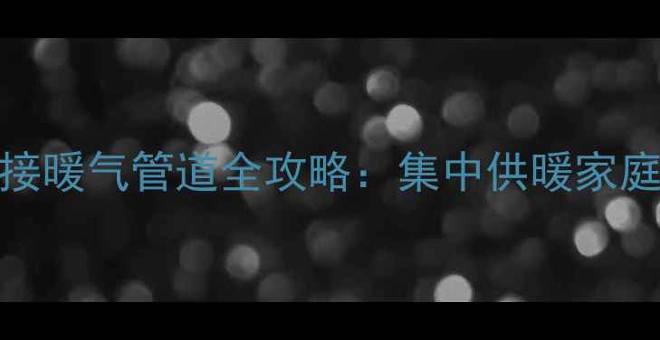 水暖空调接暖气管道全攻略集中供暖家庭改造指南