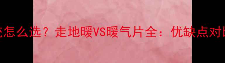 水暖采暖系统怎么选走地暖VS暖气片全优缺点对比选购指南