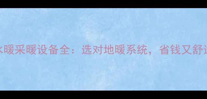 图片 水暖采暖设备全：选对地暖系统，省钱又舒适