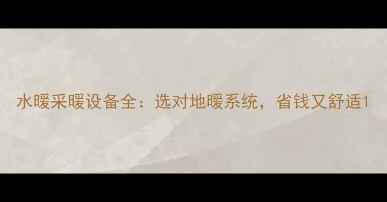 图片 水暖采暖设备全：选对地暖系统，省钱又舒适1
