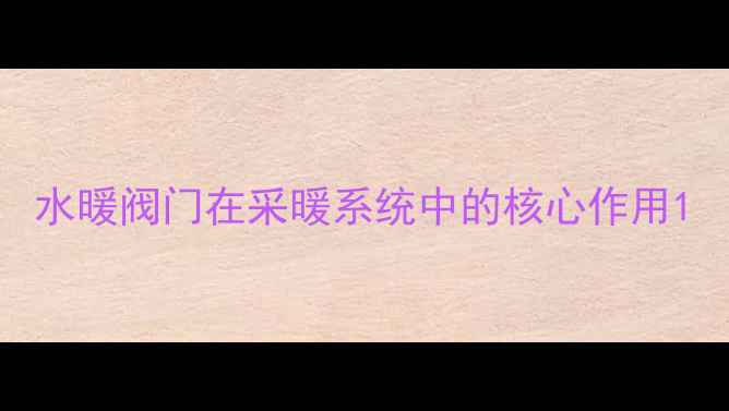 水暖阀门在采暖系统中的核心作用