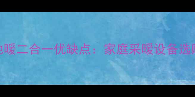 图片 水机地暖二合一优缺点：家庭采暖设备选购指南