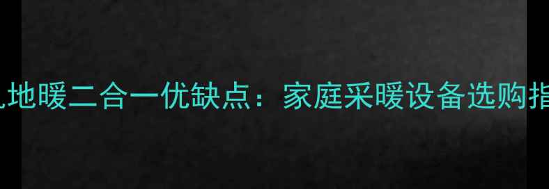 水机地暖二合一优缺点家庭采暖设备选购指南