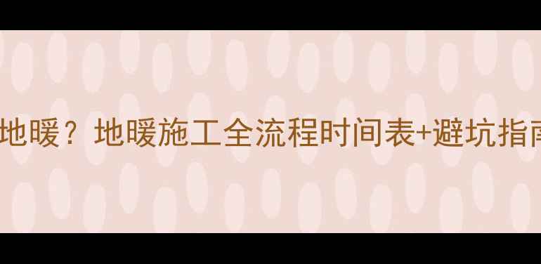 图片 水电回填后多久装地暖？地暖施工全流程时间表+避坑指南（附成本估算）2