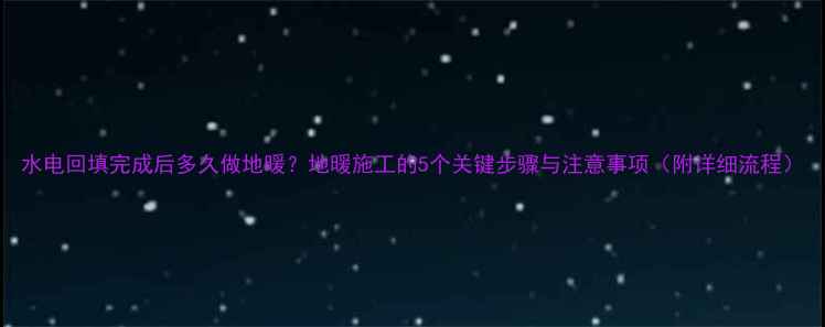 水电回填完成后多久做地暖地暖施工的5个关键步骤与注意事项附详细流程