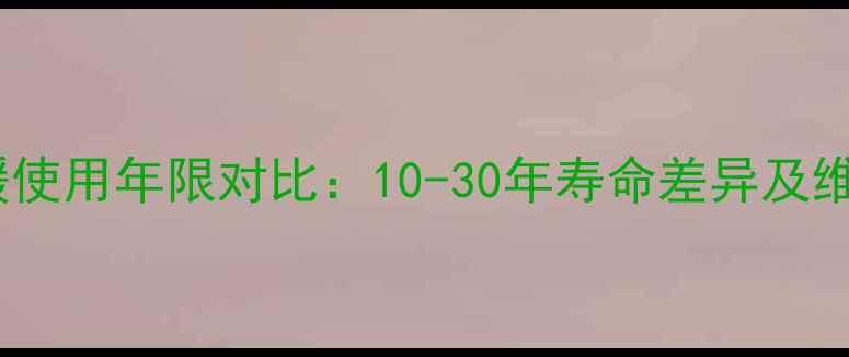 水电暖与电地暖使用年限对比10-30年寿命差异及维护技巧全指南