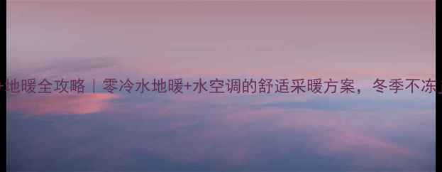 水空调地暖全攻略零冷水地暖水空调的舒适采暖方案冬季不冻jio攻略