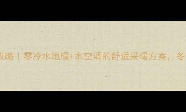 图片 水空调+地暖全攻略｜零冷水地暖+水空调的舒适采暖方案，冬季不冻jio攻略2