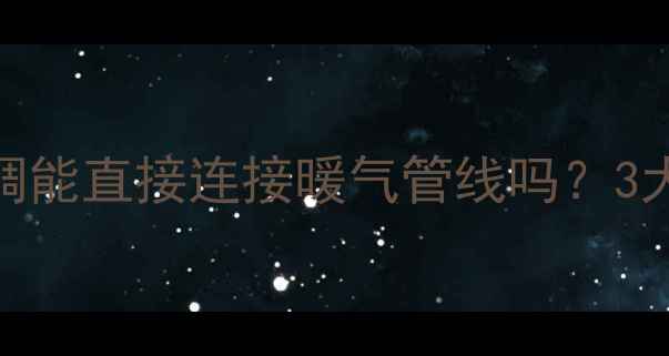 水空调暖气改造指南水空调能直接连接暖气管线吗3大注意事项改造方案全