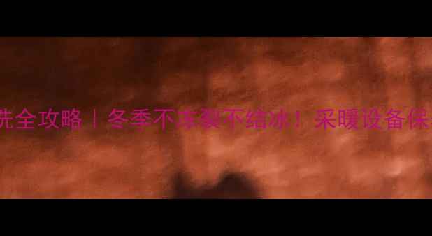 图片 水管暖气清洗全攻略｜冬季不冻裂不结冰！采暖设备保养必看指南1