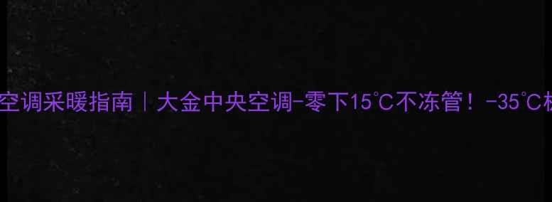 江岸家用中央空调采暖指南大金中央空调-零下15不冻管-35极寒测试认证
