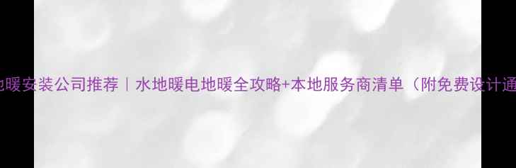 江苏地暖安装公司推荐水地暖电地暖全攻略本地服务商清单附免费设计通道