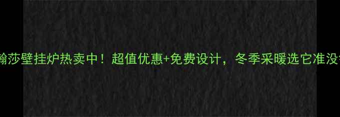 图片 江苏瀚莎壁挂炉热卖中！超值优惠+免费设计，冬季采暖选它准没错！1