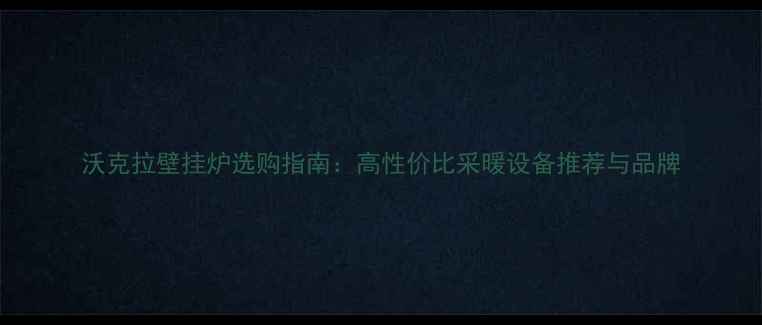 图片 沃克拉壁挂炉选购指南：高性价比采暖设备推荐与品牌