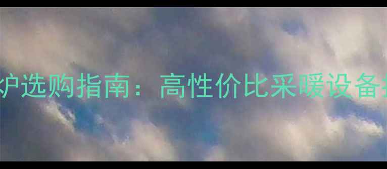 沃克拉壁挂炉选购指南高性价比采暖设备推荐与品牌