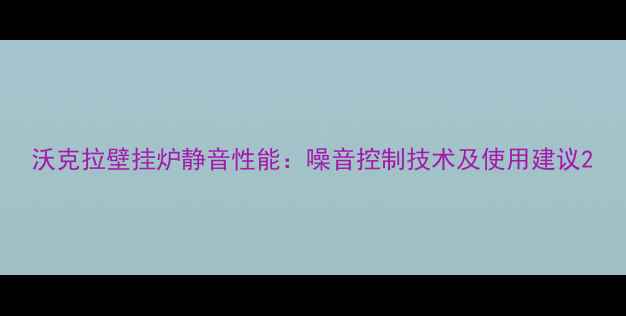 图片 沃克拉壁挂炉静音性能：噪音控制技术及使用建议2