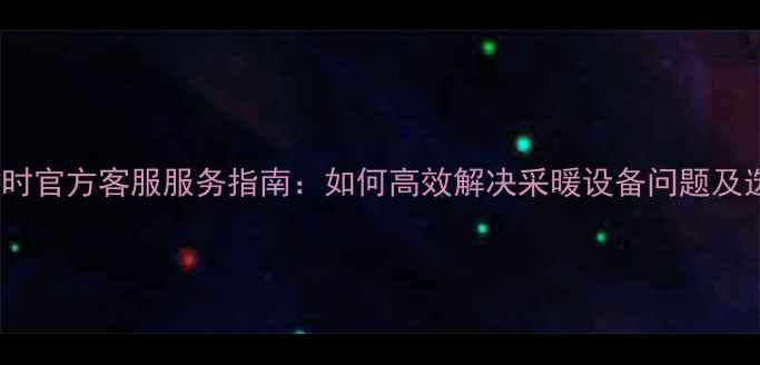 沃喜壁挂炉24小时官方客服服务指南如何高效解决采暖设备问题及选购维护全攻略