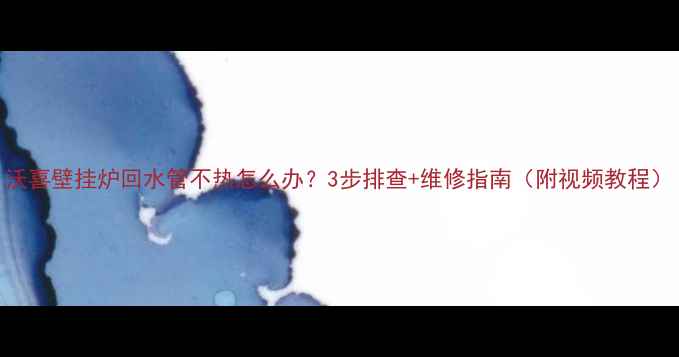 沃喜壁挂炉回水管不热怎么办3步排查维修指南附视频教程