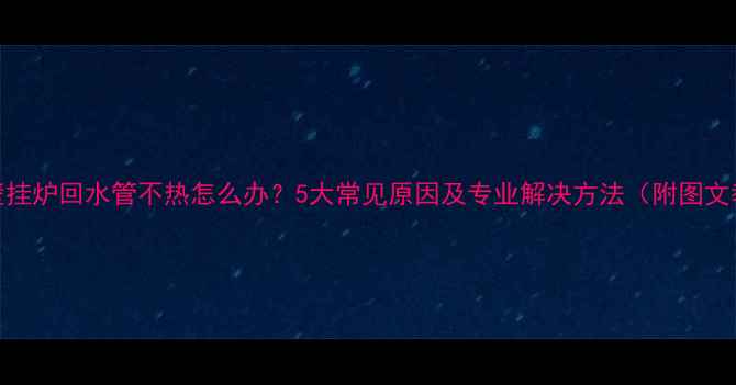 图片 沃喜壁挂炉回水管不热怎么办？5大常见原因及专业解决方法（附图文教程）