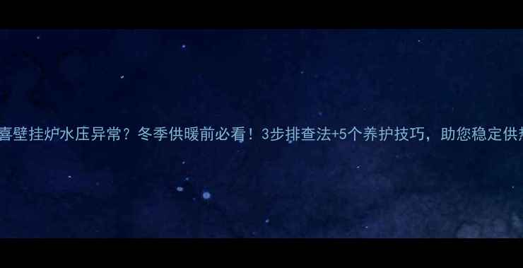 沃喜壁挂炉水压异常冬季供暖前必看3步排查法5个养护技巧助您稳定供热