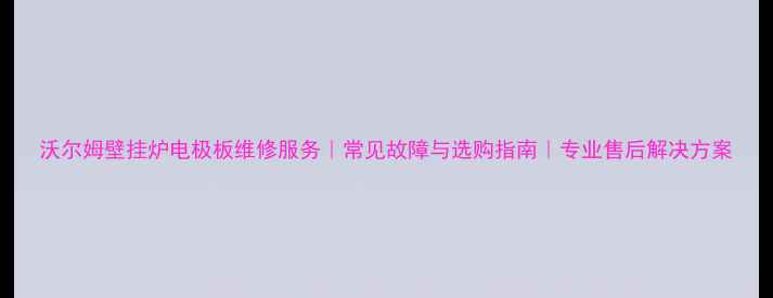 图片 沃尔姆壁挂炉电极板维修服务｜常见故障与选购指南｜专业售后解决方案