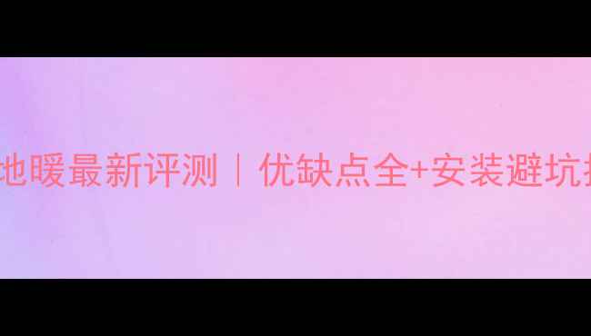 图片 沃茨地暖最新评测｜优缺点全+安装避坑指南2