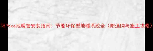 图片 沈阳Pexa地暖管安装指南：节能环保型地暖系统全（附选购与施工攻略）1