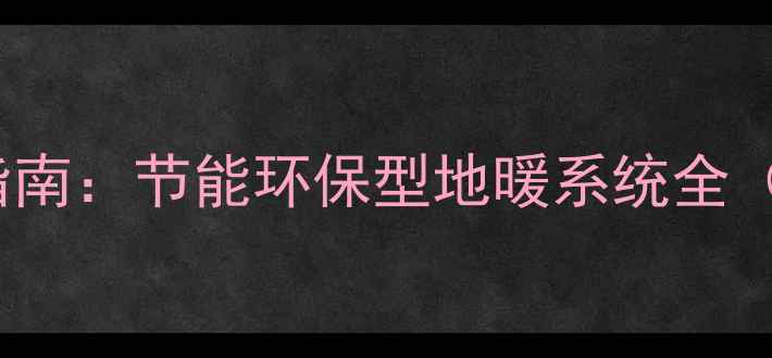 沈阳Pexa地暖管安装指南节能环保型地暖系统全附选购与施工攻略