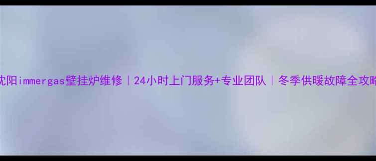 图片 沈阳immergas壁挂炉维修｜24小时上门服务+专业团队｜冬季供暖故障全攻略