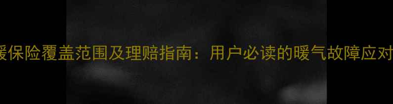 沈阳供暖保险覆盖范围及理赔指南用户必读的暖气故障应对全攻略