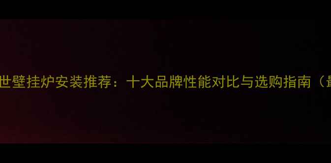 图片 沈阳博世壁挂炉安装推荐：十大品牌性能对比与选购指南（最新）1