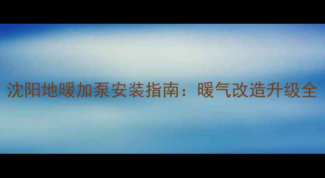 图片 沈阳地暖加泵安装指南：暖气改造升级全
