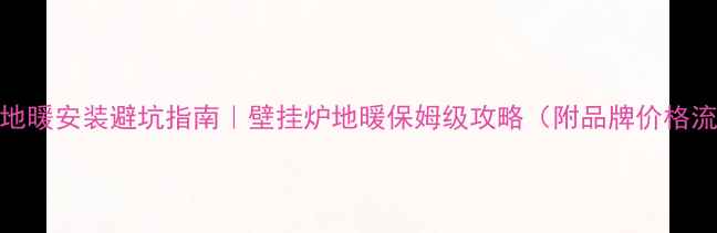 图片 沈阳地暖安装避坑指南｜壁挂炉地暖保姆级攻略（附品牌价格流程）