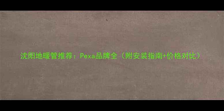 沈阳地暖管推荐Pexa品牌全附安装指南价格对比