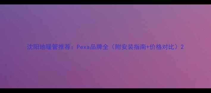 图片 沈阳地暖管推荐：Pexa品牌全（附安装指南+价格对比）2