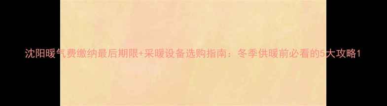 图片 沈阳暖气费缴纳最后期限+采暖设备选购指南：冬季供暖前必看的5大攻略1