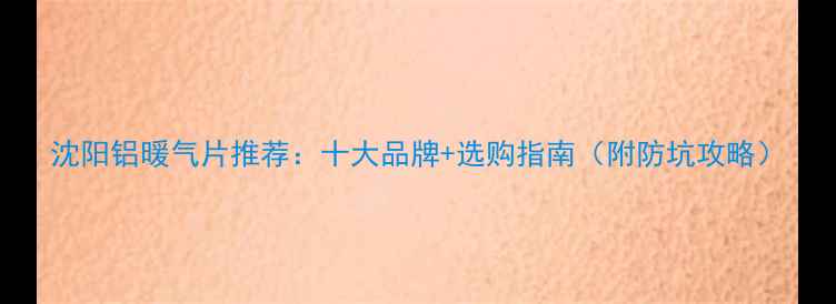 沈阳铝暖气片推荐十大品牌选购指南附防坑攻略