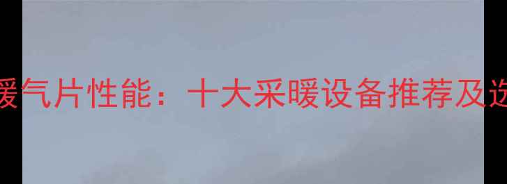 沙尼卡暖气片性能十大采暖设备推荐及选购指南