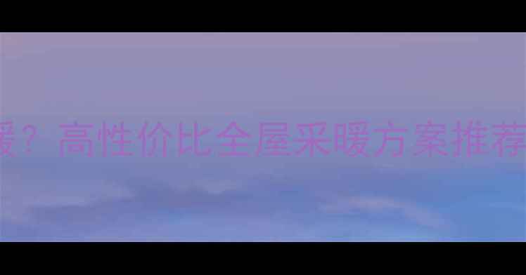 没有地暖如何取暖高性价比全屋采暖方案推荐附避坑指南