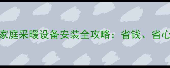 图片 没有暖气如何自装？家庭采暖设备安装全攻略：省钱、省心、零基础也能搞定！