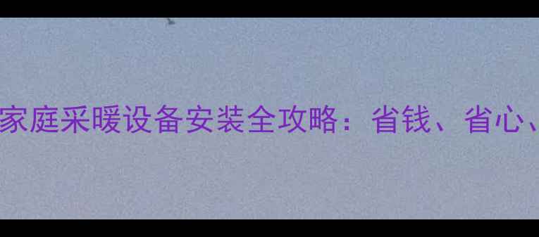 图片 没有暖气如何自装？家庭采暖设备安装全攻略：省钱、省心、零基础也能搞定！1