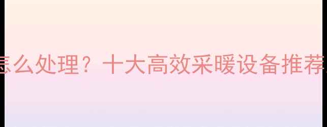 图片 没有暖气片怎么处理？十大高效采暖设备推荐及安装指南2