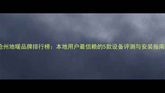 图片 沧州地暖品牌排行榜：本地用户最信赖的5款设备评测与安装指南1