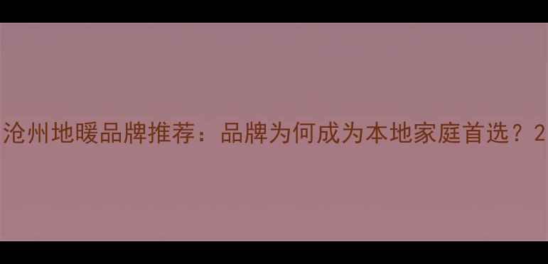 图片 沧州地暖品牌推荐：品牌为何成为本地家庭首选？2
