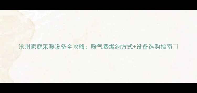 沧州家庭采暖设备全攻略暖气费缴纳方式设备选购指南