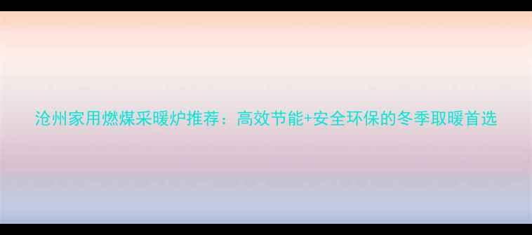 沧州家用燃煤采暖炉推荐高效节能安全环保的冬季取暖首选