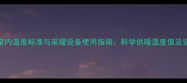 图片 沧州暖气室内温度标准与采暖设备使用指南：科学供暖温度值及设备维护全