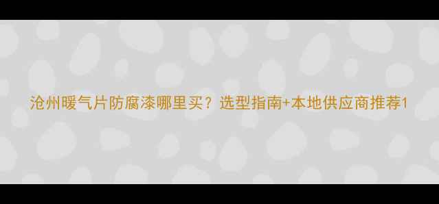 图片 沧州暖气片防腐漆哪里买？选型指南+本地供应商推荐1