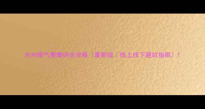 图片 沧州暖气费缴纳全攻略（最新版｜线上线下避坑指南）1